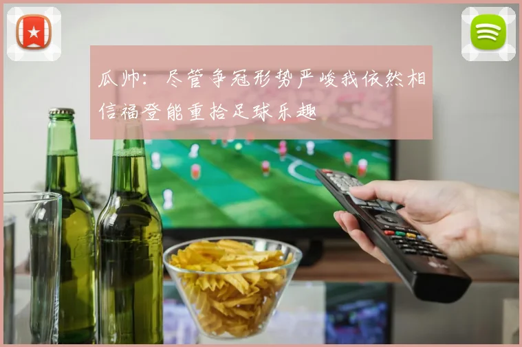 瓜帅：尽管争冠形势严峻我依然相信福登能重拾足球乐趣