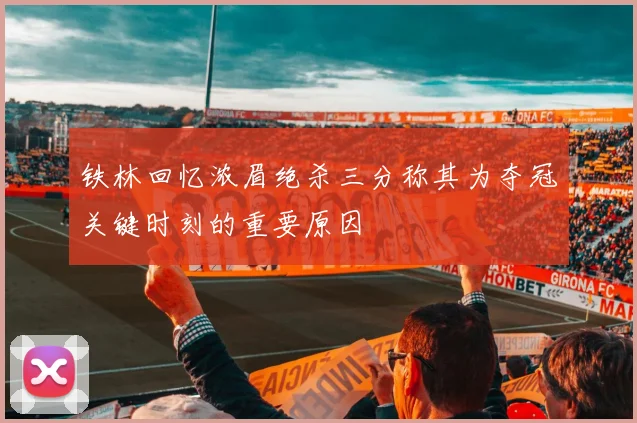 铁林回忆浓眉绝杀三分称其为夺冠关键时刻的重要原因