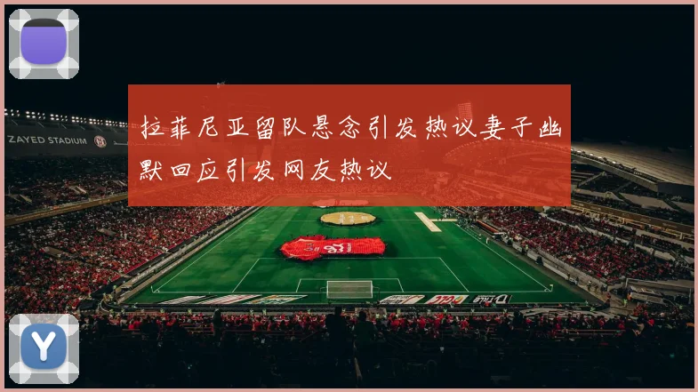 拉菲尼亚留队悬念引发热议妻子幽默回应引发网友热议
