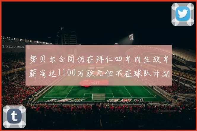努贝尔合同仍在拜仁四年内生效年薪高达1100万欧元但不在球队计划中