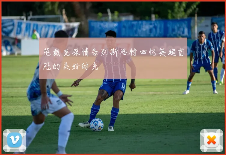 范戴克深情告别斯洛特回忆英超首冠的美好时光