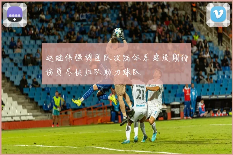赵继伟强调团队攻防体系建设期待伤员尽快归队助力球队
