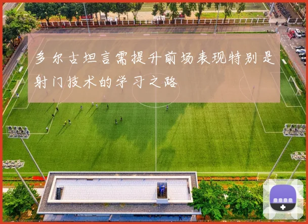多尔古坦言需提升前场表现特别是射门技术的学习之路