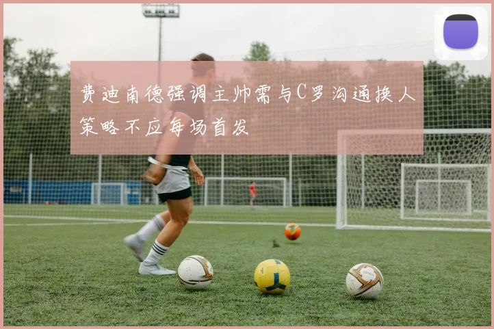 费迪南德强调主帅需与C罗沟通换人策略不应每场首发