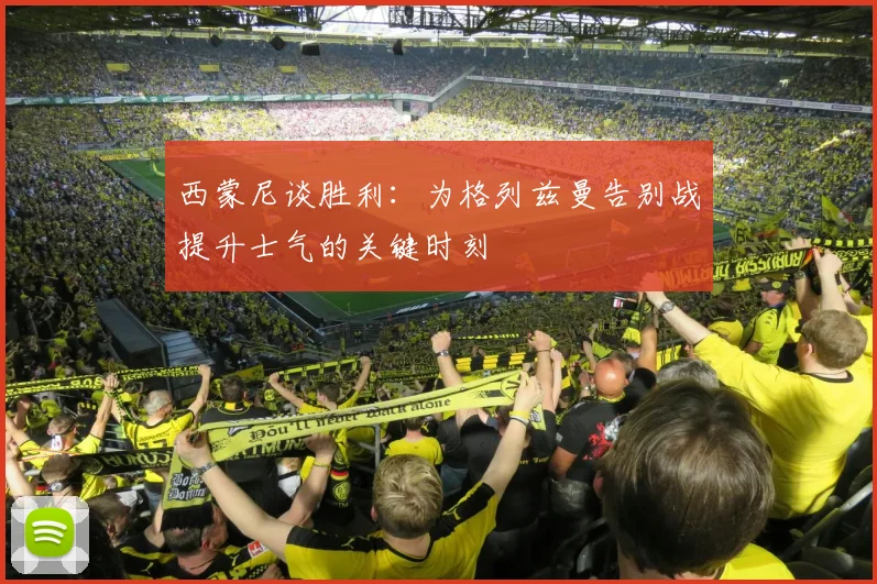西蒙尼谈胜利：为格列兹曼告别战提升士气的关键时刻