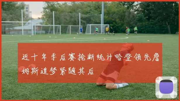 近十年季后赛抢断统计哈登领先詹姆斯追梦紧随其后